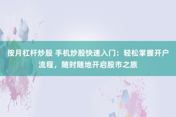 按月杠杆炒股 手机炒股快速入门：轻松掌握开户流程，随时随地开启股市之旅