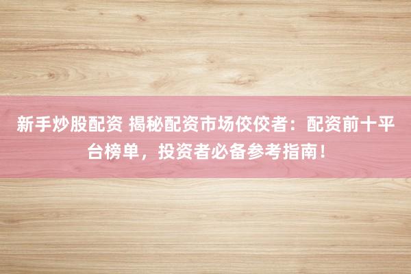 新手炒股配资 揭秘配资市场佼佼者：配资前十平台榜单，投资者必备参考指南！