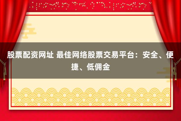 股票配资网址 最佳网络股票交易平台：安全、便捷、低佣金