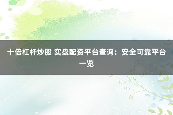 十倍杠杆炒股 实盘配资平台查询：安全可靠平台一览