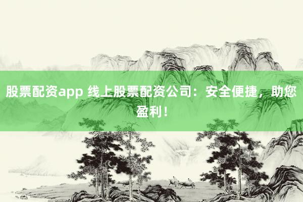 股票配资app 线上股票配资公司：安全便捷，助您盈利！