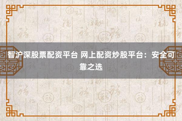 智沪深股票配资平台 网上配资炒股平台：安全可靠之选