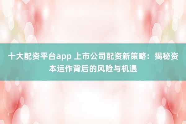 十大配资平台app 上市公司配资新策略：揭秘资本运作背后的风险与机遇