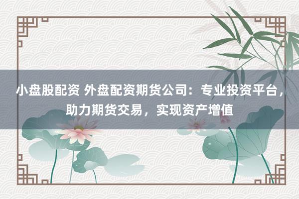 小盘股配资 外盘配资期货公司：专业投资平台，助力期货交易，实现资产增值