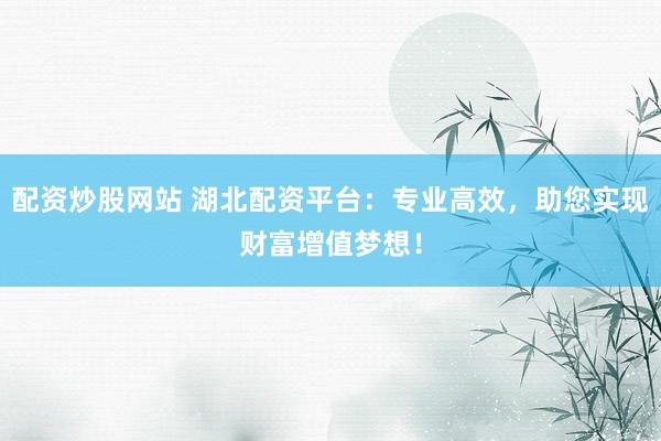 配资炒股网站 湖北配资平台：专业高效，助您实现财富增值梦想！