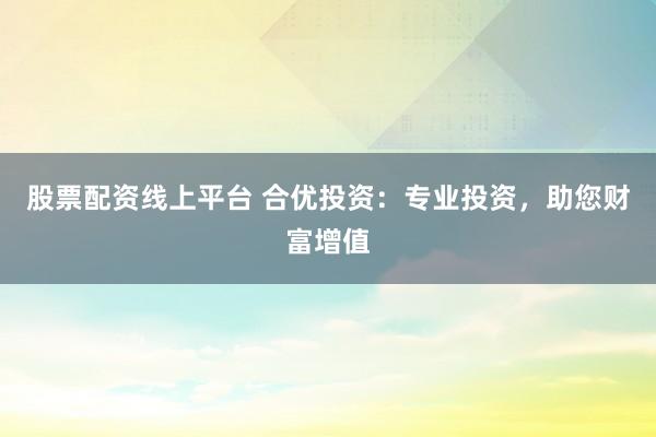 股票配资线上平台 合优投资：专业投资，助您财富增值