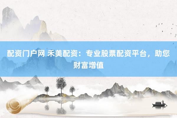 配资门户网 禾美配资：专业股票配资平台，助您财富增值