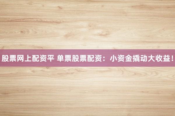 股票网上配资平 单票股票配资：小资金撬动大收益！