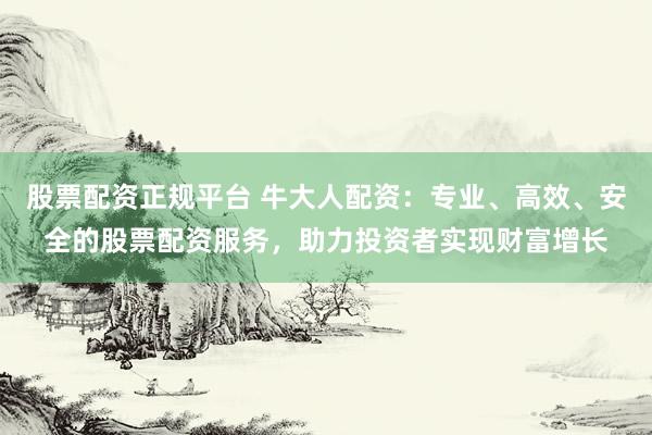股票配资正规平台 牛大人配资：专业、高效、安全的股票配资服务，助力投资者实现财富增长