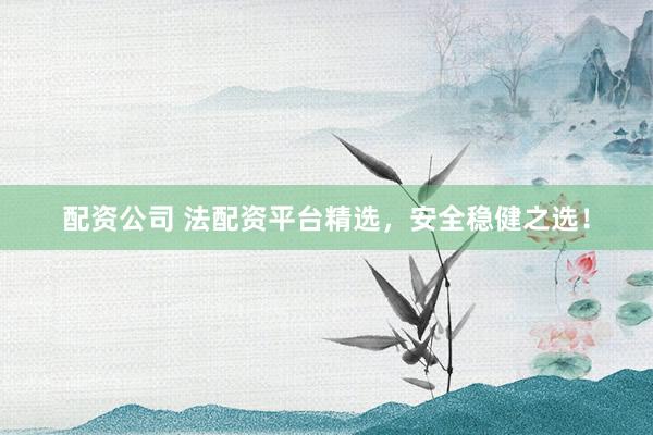 配资公司 法配资平台精选，安全稳健之选！
