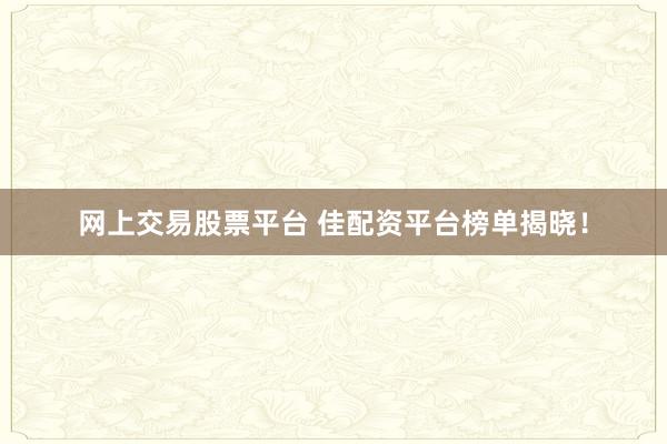 网上交易股票平台 佳配资平台榜单揭晓！