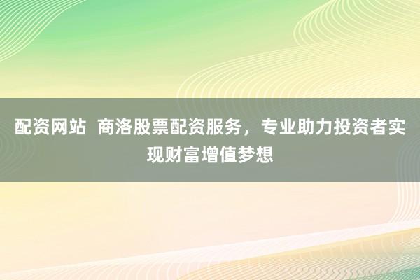 配资网站  商洛股票配资服务，专业助力投资者实现财富增值梦想