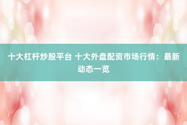 十大杠杆炒股平台 十大外盘配资市场行情：最新动态一览