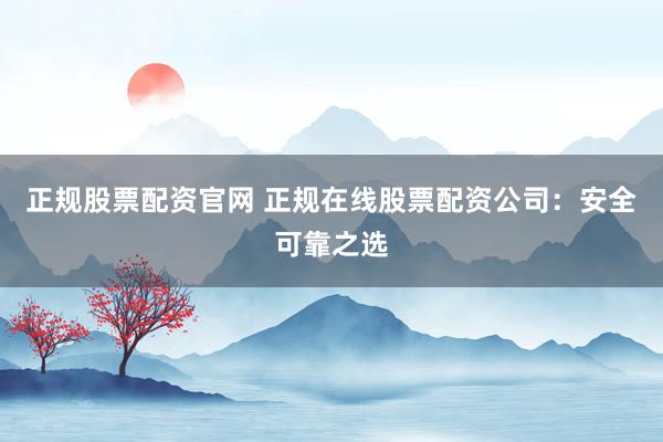 正规股票配资官网 正规在线股票配资公司：安全可靠之选