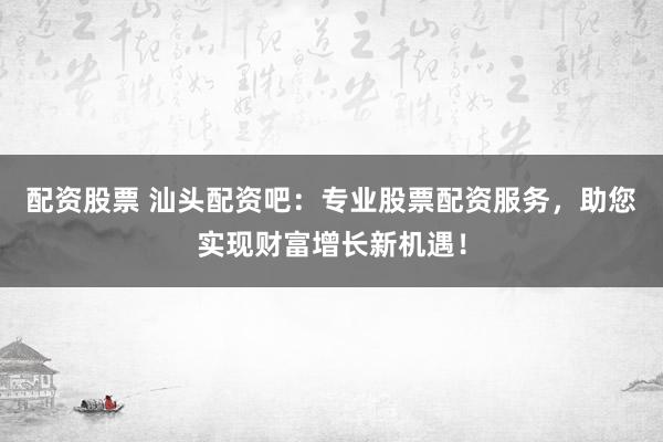 配资股票 汕头配资吧：专业股票配资服务，助您实现财富增长新机遇！