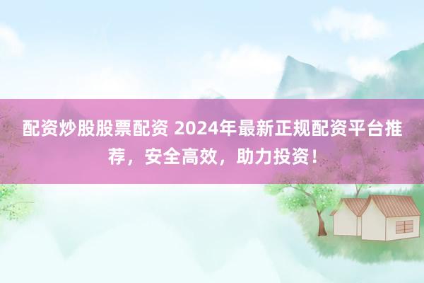 配资炒股股票配资 2024年最新正规配资平台推荐，安全高效，助力投资！