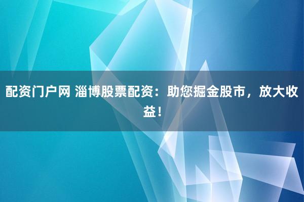 配资门户网 淄博股票配资：助您掘金股市，放大收益！