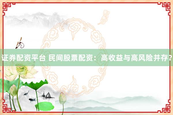 证券配资平台 民间股票配资：高收益与高风险并存？