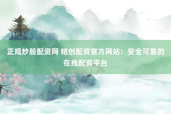 正规炒股配资网 铭创配资官方网站：安全可靠的在线配资平台