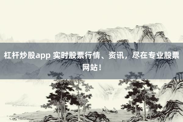 杠杆炒股app 实时股票行情、资讯，尽在专业股票网站！