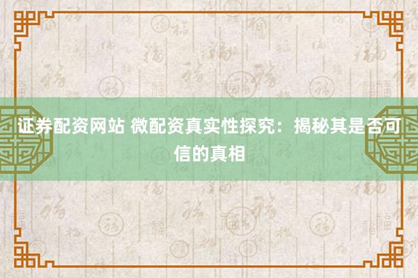 证券配资网站 微配资真实性探究：揭秘其是否可信的真相