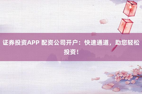 证券投资APP 配资公司开户：快速通道，助您轻松投资！