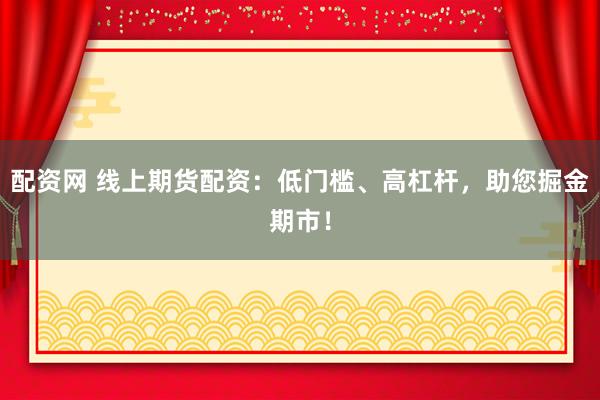 配资网 线上期货配资：低门槛、高杠杆，助您掘金期市！