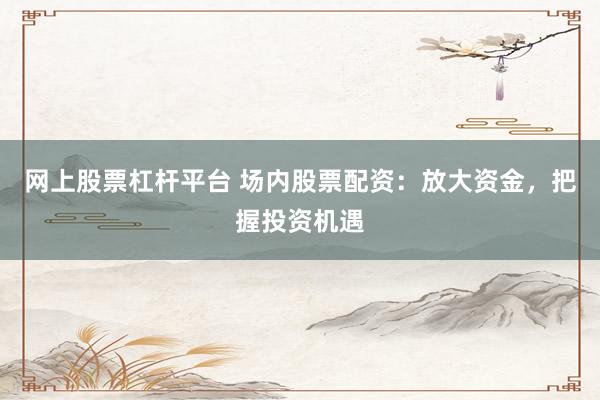 网上股票杠杆平台 场内股票配资：放大资金，把握投资机遇