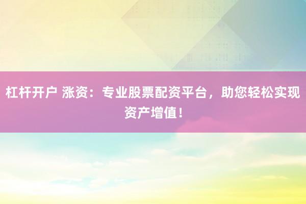 杠杆开户 涨资：专业股票配资平台，助您轻松实现资产增值！
