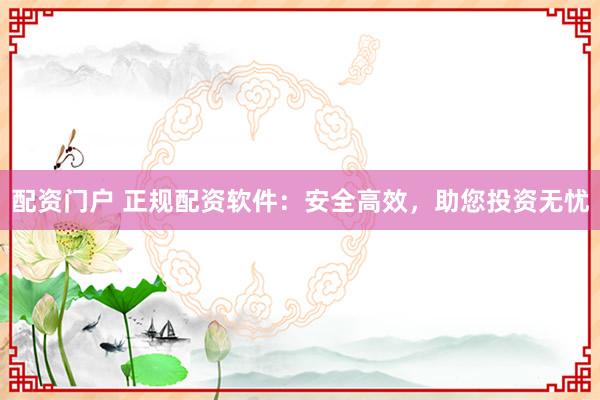 配资门户 正规配资软件：安全高效，助您投资无忧
