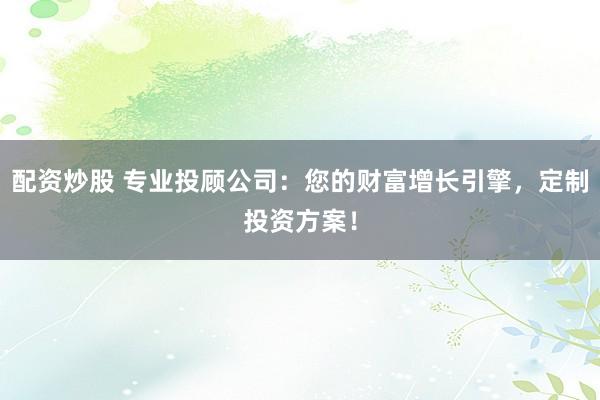 配资炒股 专业投顾公司：您的财富增长引擎，定制投资方案！