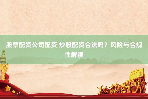 股票配资公司配资 炒股配资合法吗？风险与合规性解读