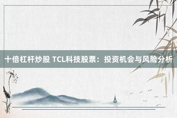 十倍杠杆炒股 TCL科技股票：投资机会与风险分析