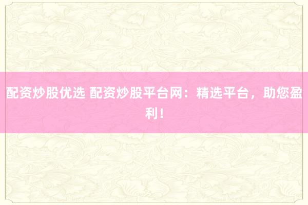 配资炒股优选 配资炒股平台网：精选平台，助您盈利！