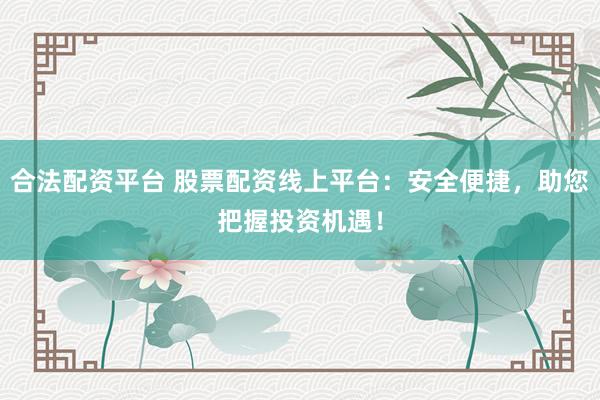 合法配资平台 股票配资线上平台：安全便捷，助您把握投资机遇！