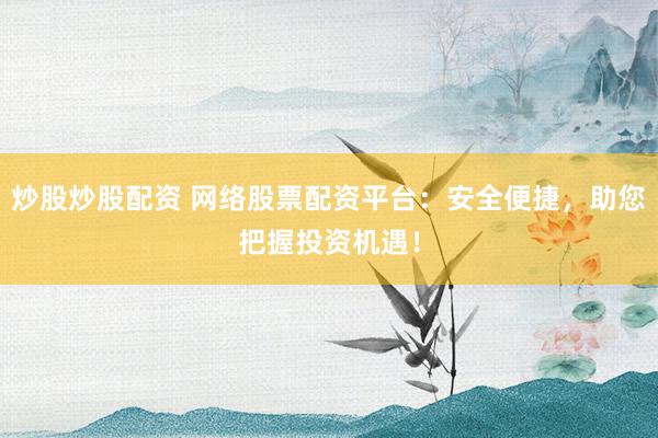 炒股炒股配资 网络股票配资平台：安全便捷，助您把握投资机遇！
