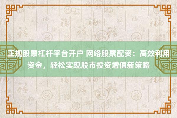 正规股票杠杆平台开户 网络股票配资：高效利用资金，轻松实现股市投资增值新策略