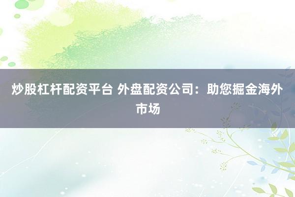 炒股杠杆配资平台 外盘配资公司：助您掘金海外市场