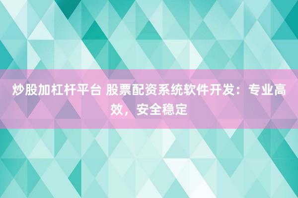 炒股加杠杆平台 股票配资系统软件开发：专业高效，安全稳定