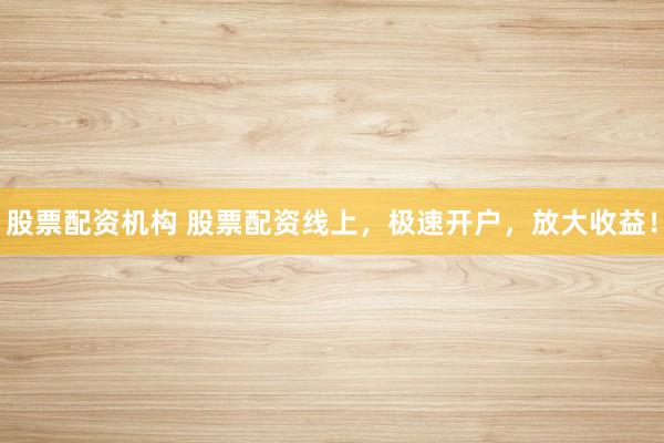 股票配资机构 股票配资线上，极速开户，放大收益！