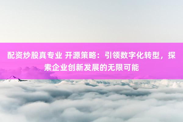 配资炒股真专业 开源策略：引领数字化转型，探索企业创新发展的无限可能