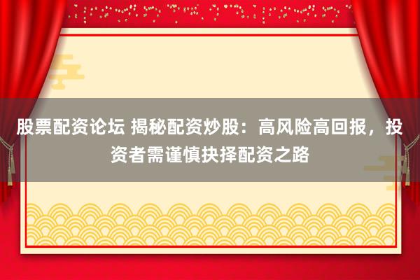股票配资论坛 揭秘配资炒股：高风险高回报，投资者需谨慎抉择配资之路