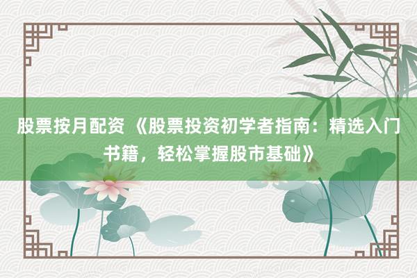 股票按月配资 《股票投资初学者指南：精选入门书籍，轻松掌握股市基础》