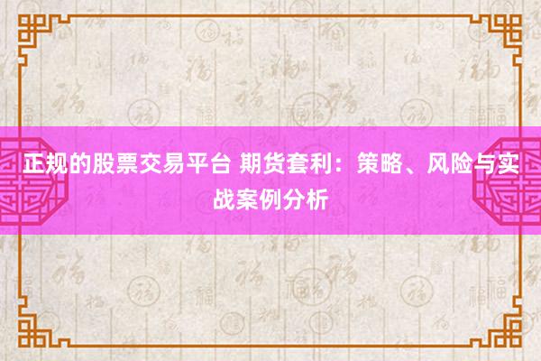 正规的股票交易平台 期货套利：策略、风险与实战案例分析