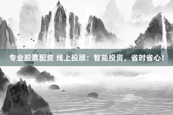 专业股票配资 线上投顾：智能投资，省时省心！