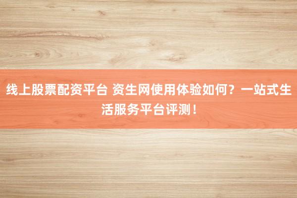 线上股票配资平台 资生网使用体验如何？一站式生活服务平台评测！