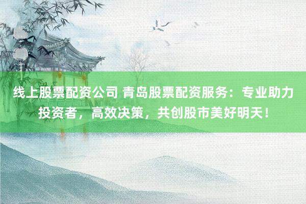 线上股票配资公司 青岛股票配资服务：专业助力投资者，高效决策，共创股市美好明天！