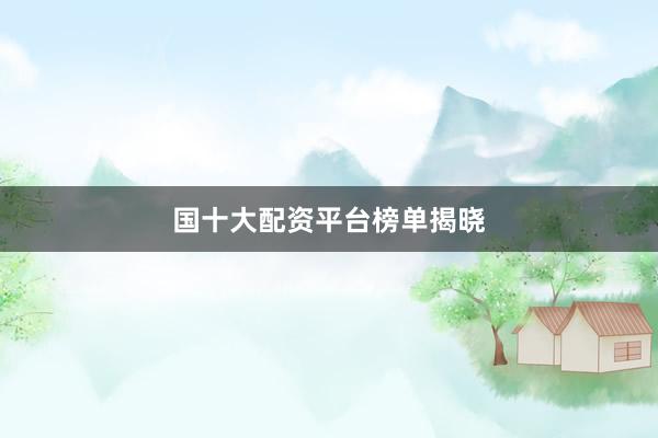 国十大配资平台榜单揭晓