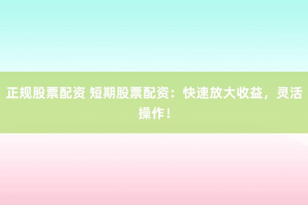 正规股票配资 短期股票配资：快速放大收益，灵活操作！