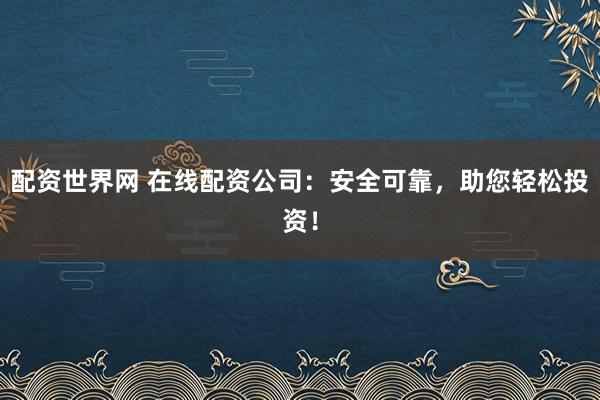 配资世界网 在线配资公司：安全可靠，助您轻松投资！